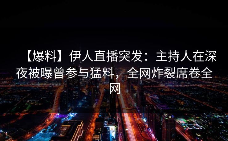 【爆料】伊人直播突发：主持人在深夜被曝曾参与猛料，全网炸裂席卷全网