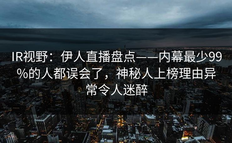 IR视野:伊人直播盘点——内幕最少99%的人都误会了,神秘人上榜理由异常令人迷醉