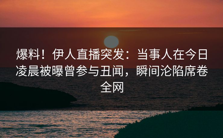 爆料！伊人直播突发：当事人在今日凌晨被曝曾参与丑闻，瞬间沦陷席卷全网