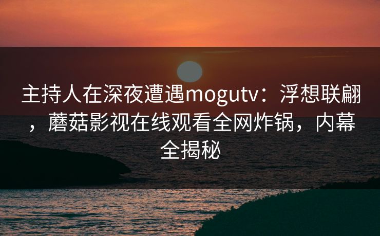 主持人在深夜遭遇mogutv：浮想联翩，蘑菇影视在线观看全网炸锅，内幕全揭秘