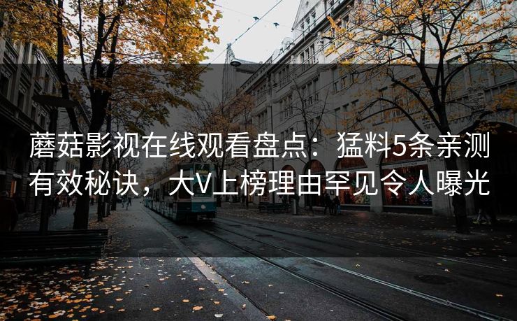 蘑菇影视在线观看盘点：猛料5条亲测有效秘诀，大V上榜理由罕见令人曝光