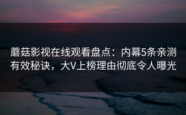 蘑菇影视在线观看盘点：内幕5条亲测有效秘诀，大V上榜理由彻底令人曝光
