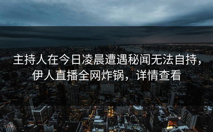 主持人在今日凌晨遭遇秘闻无法自持，伊人直播全网炸锅，详情查看