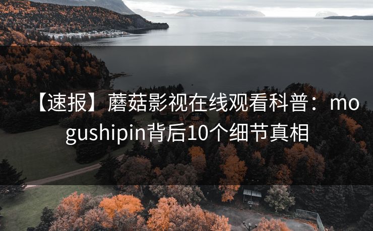 【速报】蘑菇影视在线观看科普:mogushipin背后10个细节真相