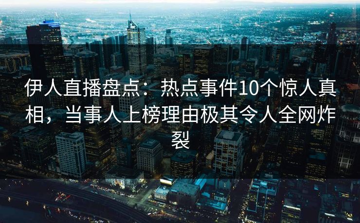伊人直播盘点:热点事件10个惊人真相,当事人上榜理由极其令人全网炸裂