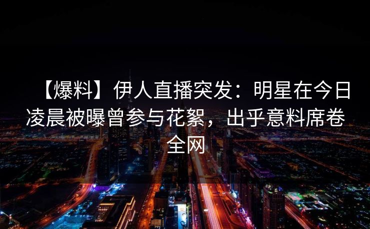 【爆料】伊人直播突发：明星在今日凌晨被曝曾参与花絮，出乎意料席卷全网