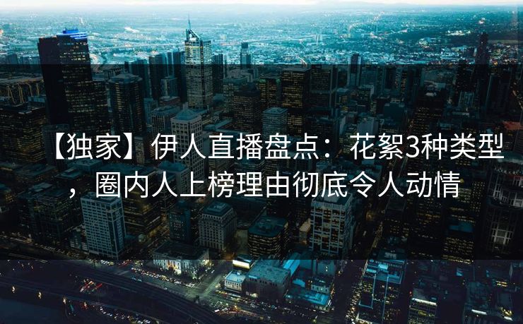 【独家】伊人直播盘点：花絮3种类型，圈内人上榜理由彻底令人动情
