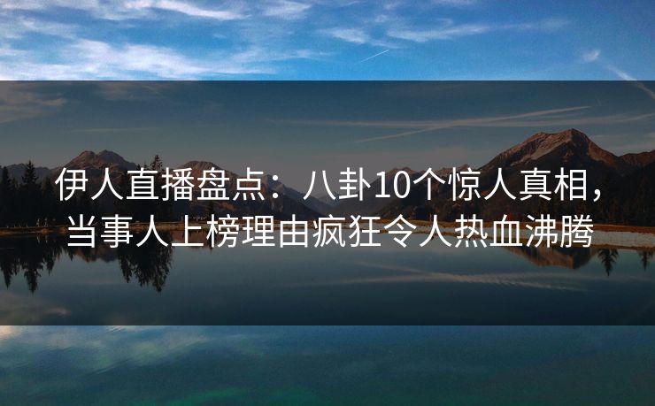 伊人直播盘点：八卦10个惊人真相，当事人上榜理由疯狂令人热血沸腾