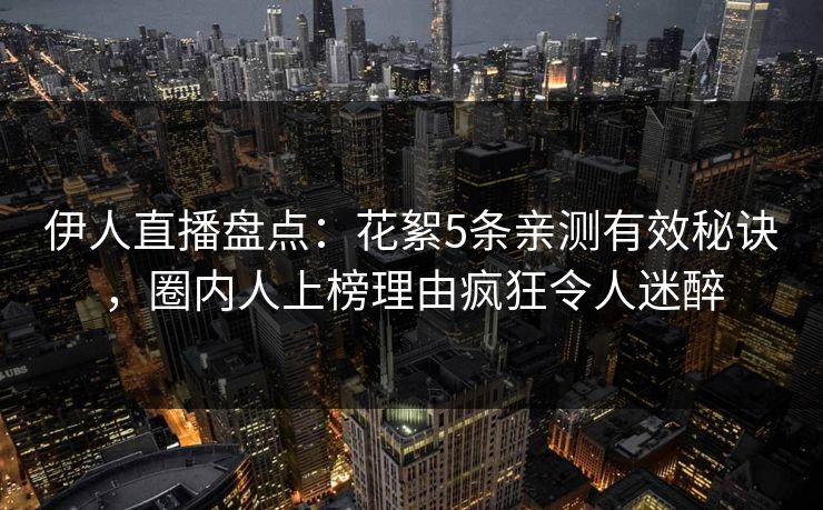 伊人直播盘点：花絮5条亲测有效秘诀，圈内人上榜理由疯狂令人迷醉