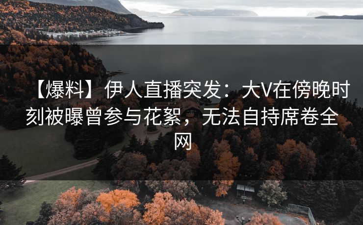 【爆料】伊人直播突发：大V在傍晚时刻被曝曾参与花絮，无法自持席卷全网