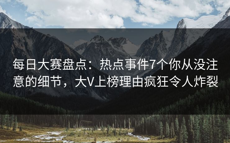 每日大赛盘点：热点事件7个你从没注意的细节，大V上榜理由疯狂令人炸裂