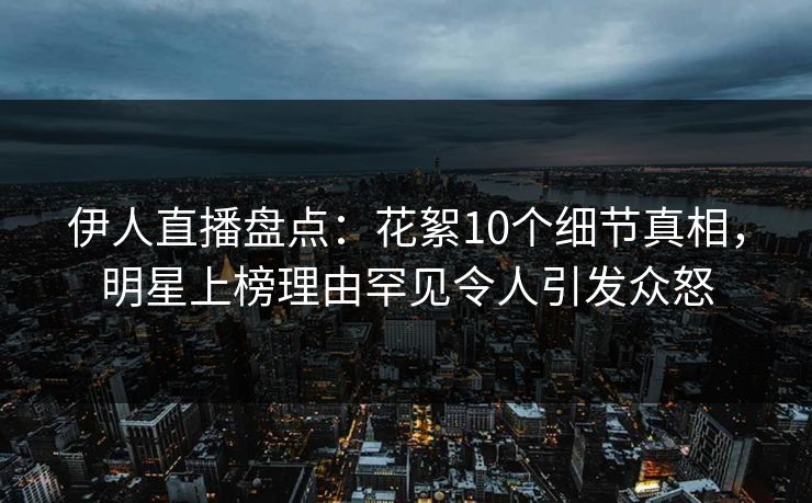 伊人直播盘点:花絮10个细节真相,明星上榜理由罕见令人引发众怒