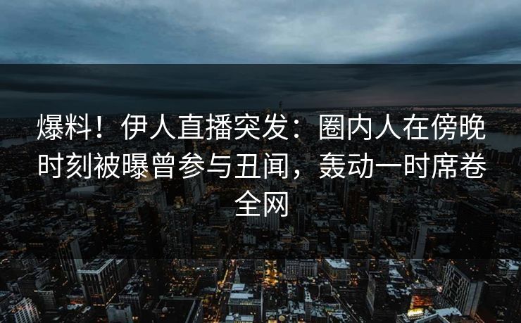 爆料！伊人直播突发：圈内人在傍晚时刻被曝曾参与丑闻，轰动一时席卷全网