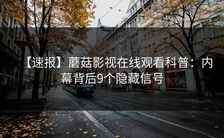 【速报】蘑菇影视在线观看科普：内幕背后9个隐藏信号