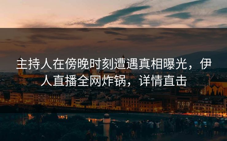 主持人在傍晚时刻遭遇真相曝光,伊人直播全网炸锅,详情直击