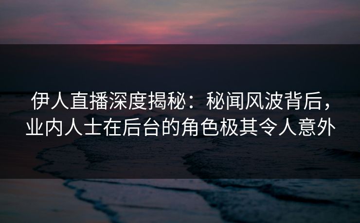 伊人直播深度揭秘:秘闻风波背后,业内人士在后台的角色极其令人意外 伊人直播深度揭秘:秘闻风波背后,业内人士在后台的角色极其令人意外
