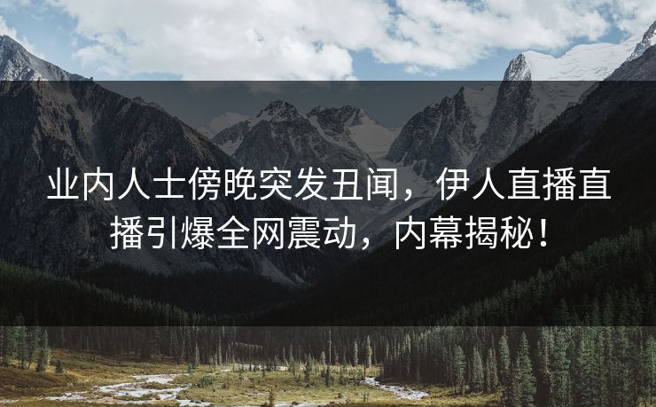 业内人士傍晚突发丑闻,伊人直播直播引爆全网震动,内幕揭秘! 业内人士傍晚突发丑闻,伊人直播直播引爆全网震动,内幕揭秘!