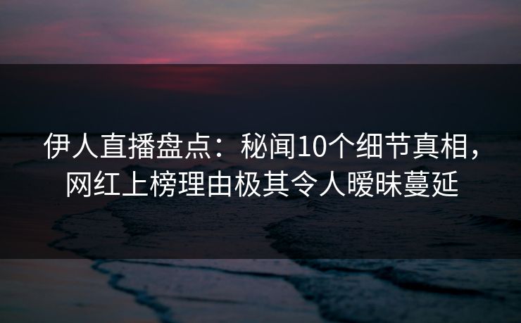 伊人直播盘点:秘闻10个细节真相,网红上榜理由极其令人暧昧蔓延 伊人直播盘点:秘闻10个细节真相,网红上榜理由极其令人暧昧蔓延