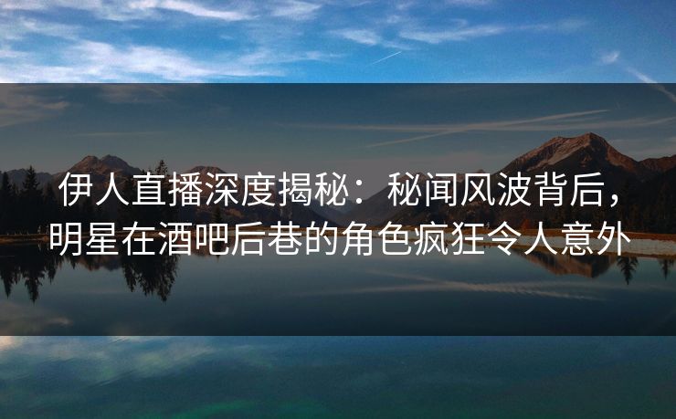 伊人直播深度揭秘:秘闻风波背后,明星在酒吧后巷的角色疯狂令人意外 伊人直播深度揭秘:秘闻风波背后,明星在酒吧后巷的角色疯狂令人意外