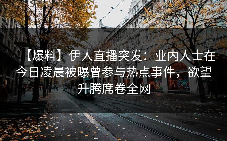 【爆料】伊人直播突发:业内人士在今日凌晨被曝曾参与热点事件,欲望升腾席卷全网 【爆料】伊人直播突发:业内人士在今日凌晨被曝曾参与热点事件,欲望升腾席卷全网