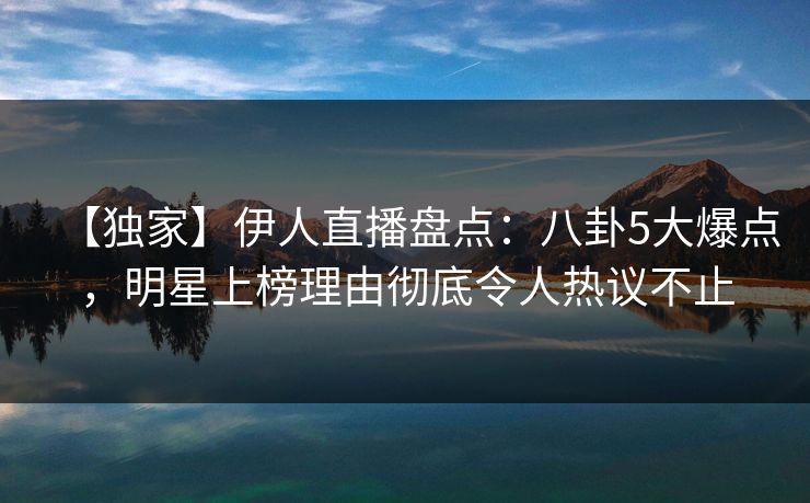 【独家】伊人直播盘点:八卦5大爆点,明星上榜理由彻底令人热议不止 【独家】伊人直播盘点:八卦5大爆点,明星上榜理由彻底令人热议不止