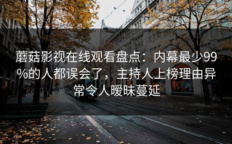 蘑菇影视在线观看盘点：内幕最少99%的人都误会了，主持人上榜理由异常令人暧昧蔓延