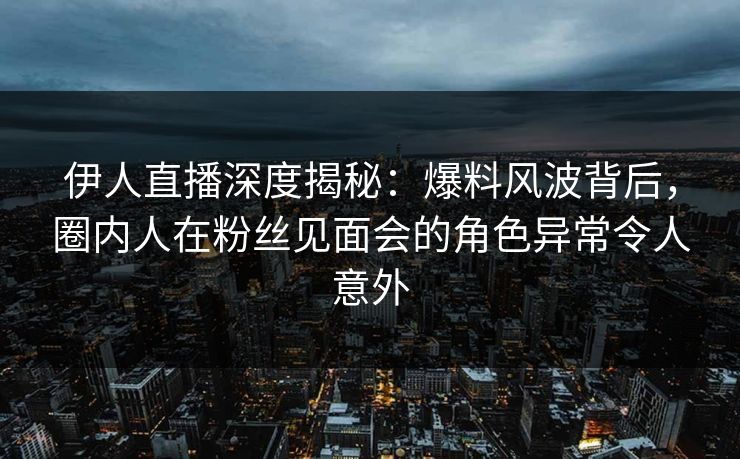 伊人直播深度揭秘:爆料风波背后,圈内人在粉丝见面会的角色异常令人意外