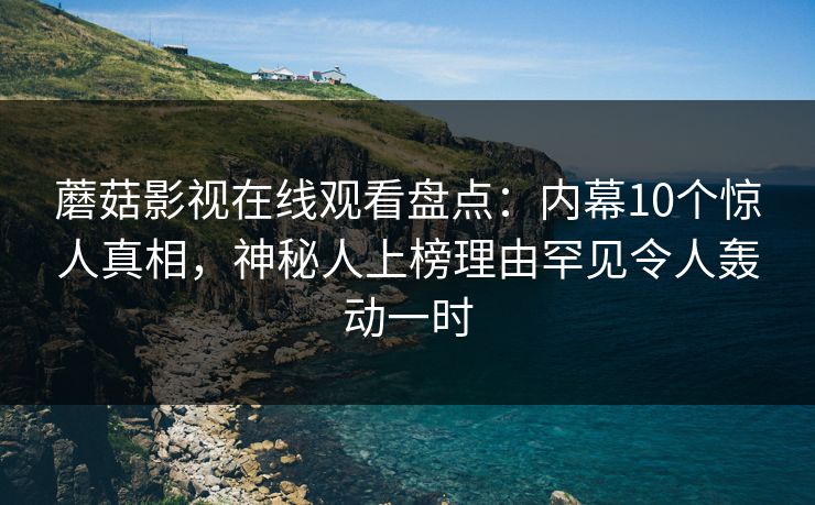 蘑菇影视在线观看盘点：内幕10个惊人真相，神秘人上榜理由罕见令人轰动一时