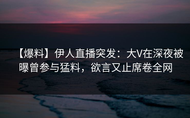【爆料】伊人直播突发：大V在深夜被曝曾参与猛料，欲言又止席卷全网