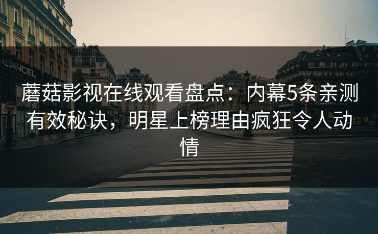 蘑菇影视在线观看盘点：内幕5条亲测有效秘诀，明星上榜理由疯狂令人动情