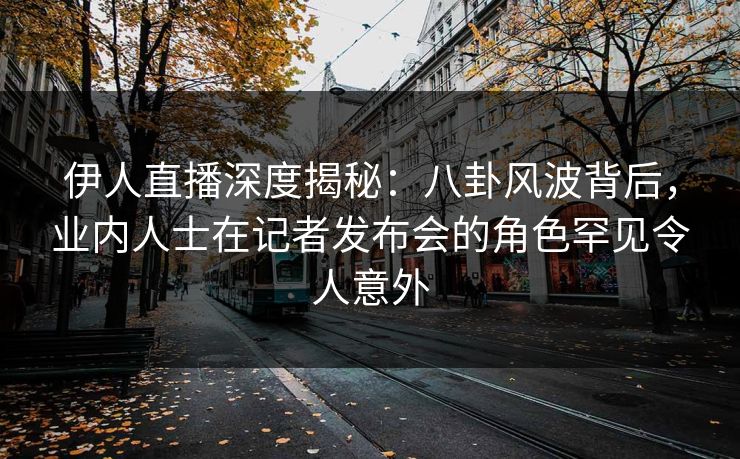 伊人直播深度揭秘:八卦风波背后,业内人士在记者发布会的角色罕见令人意外