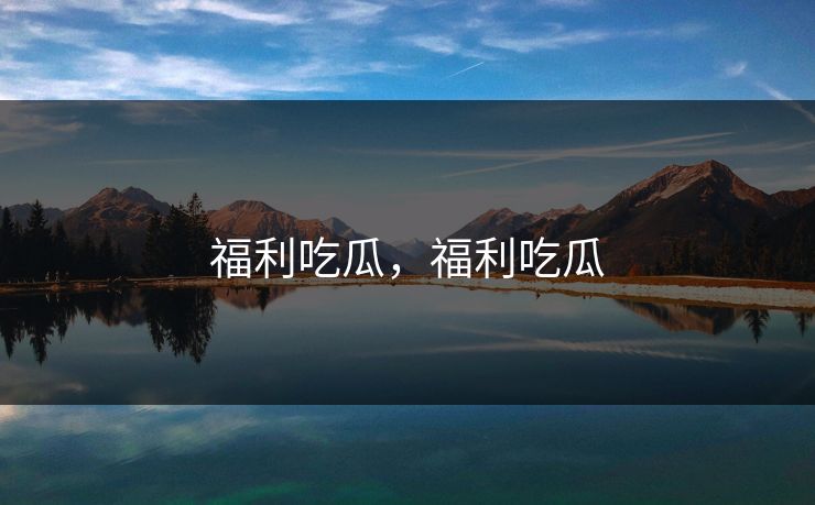 福利吃瓜，福利吃瓜