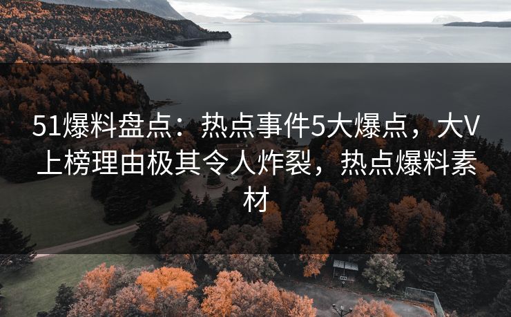 51爆料盘点：热点事件5大爆点，大V上榜理由极其令人炸裂，热点爆料素材