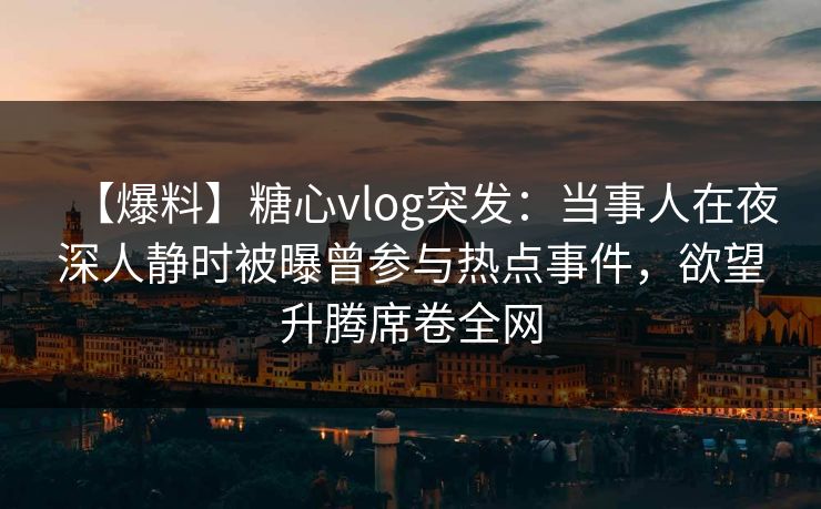 【爆料】糖心vlog突发：当事人在夜深人静时被曝曾参与热点事件，欲望升腾席卷全网