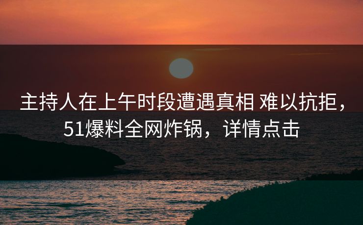 主持人在上午时段遭遇真相 难以抗拒，51爆料全网炸锅，详情点击