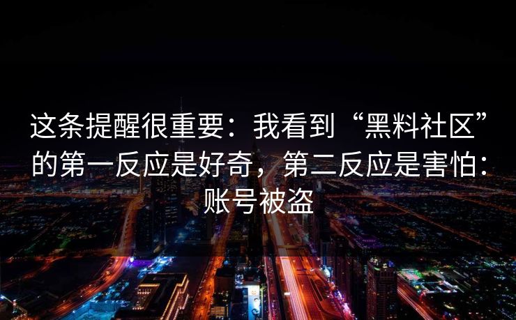 这条提醒很重要：我看到“黑料社区”的第一反应是好奇，第二反应是害怕：账号被盗
