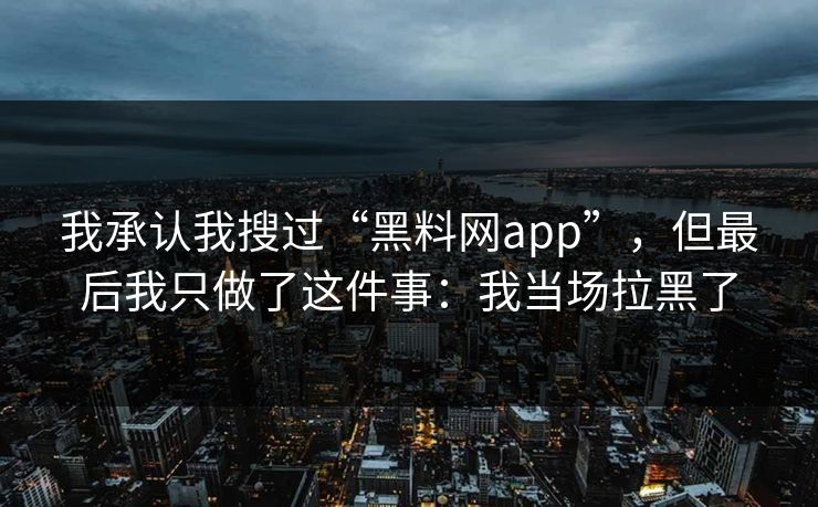 我承认我搜过“黑料网app”,但最后我只做了这件事:我当场拉黑了
