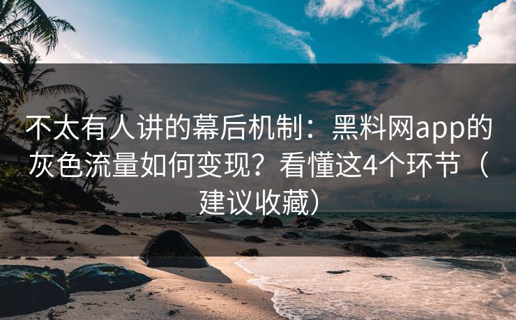 不太有人讲的幕后机制：黑料网app的灰色流量如何变现？看懂这4个环节（建议收藏）