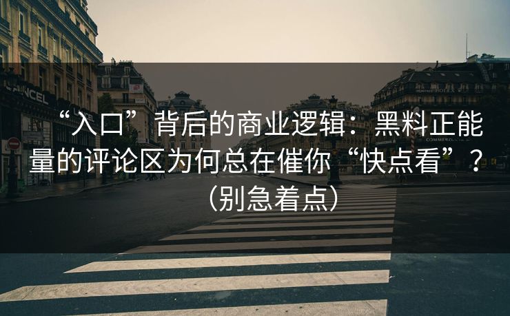 “入口”背后的商业逻辑:黑料正能量的评论区为何总在催你“快点看”?(别急着点)