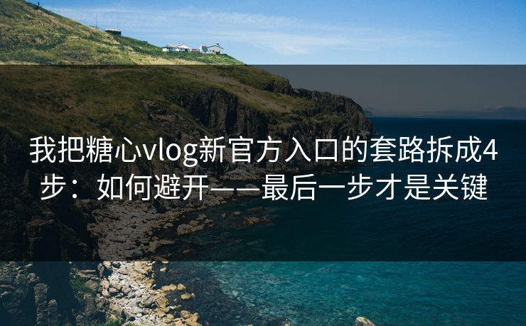 我把糖心vlog新官方入口的套路拆成4步：如何避开——最后一步才是关键