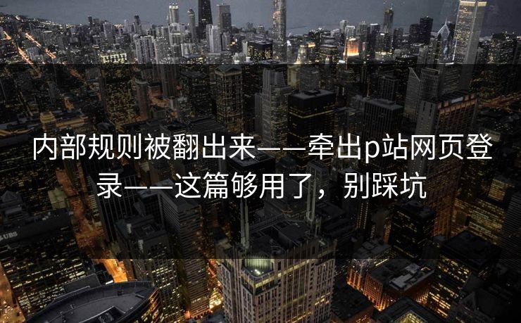 内部规则被翻出来——牵出p站网页登录——这篇够用了,别踩坑