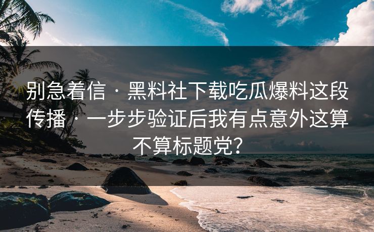 别急着信 · 黑料社下载吃瓜爆料这段传播 · 一步步验证后我有点意外这算不算标题党？