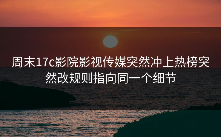 周末17c影院影视传媒突然冲上热榜突然改规则指向同一个细节