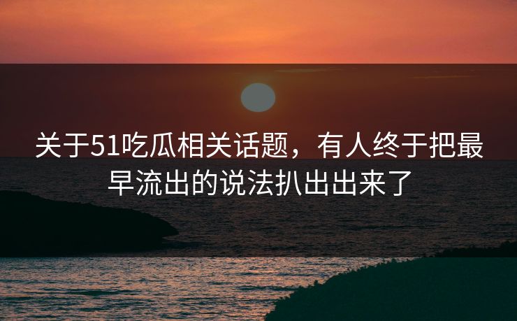 关于51吃瓜相关话题，有人终于把最早流出的说法扒出出来了