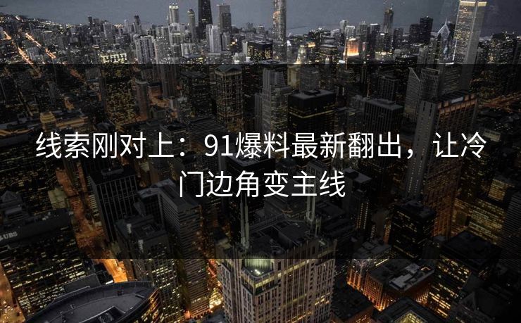 线索刚对上：91爆料最新翻出，让冷门边角变主线