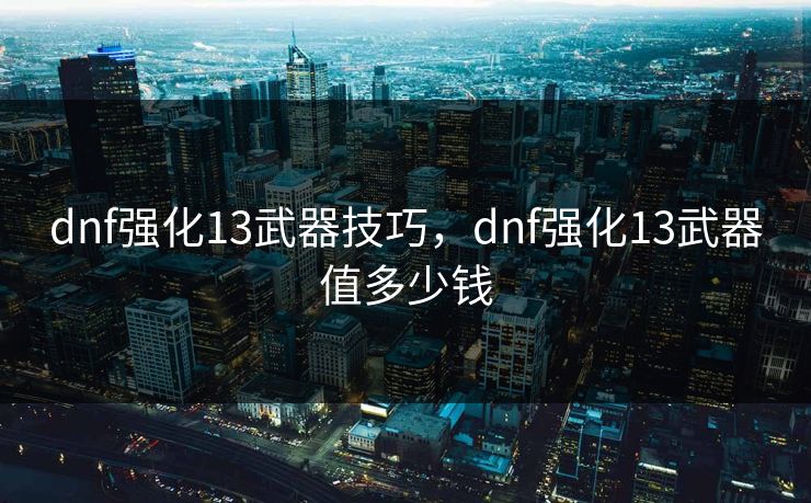 dnf强化13武器技巧,dnf强化13武器值多少钱