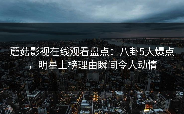蘑菇影视在线观看盘点:八卦5大爆点,明星上榜理由瞬间令人动情