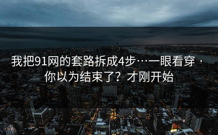 我把91网的套路拆成4步…一眼看穿 · 你以为结束了？才刚开始