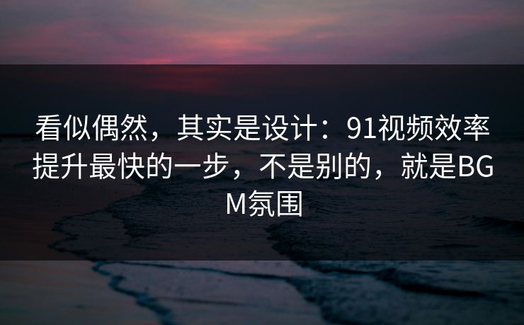 看似偶然,其实是设计:91视频效率提升最快的一步,不是别的,就是BGM氛围 看似偶然,其实是设计:91视频效率提升最快的一步,不是别的,就是BGM氛围